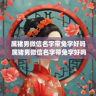 属猪男微信名字带兔字好吗 属猪男微信名字带兔字好吗怎么取