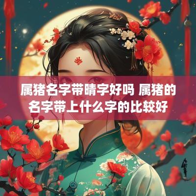 属猪名字带晴字好吗 属猪的名字带上什么字的比较好