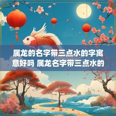 属龙的名字带三点水的字寓意好吗 属龙名字带三点水的含义