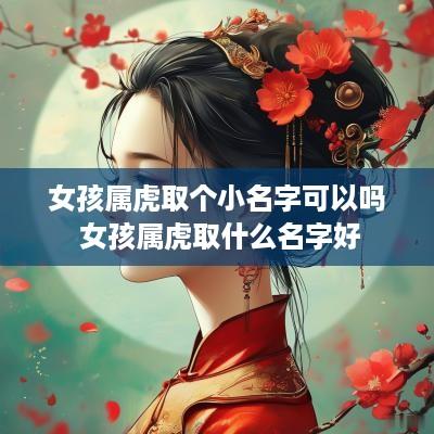 女孩属虎取个小名字可以吗 女孩属虎取什么名字好