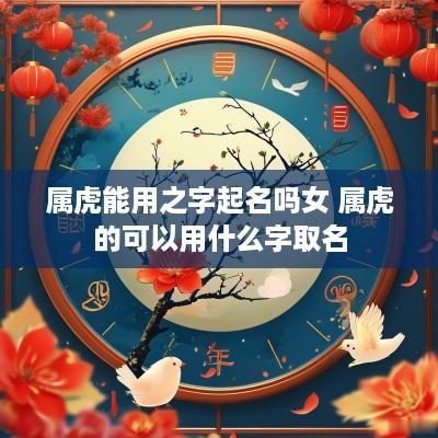 属虎能用之字起名吗女 属虎的可以用什么字取名
