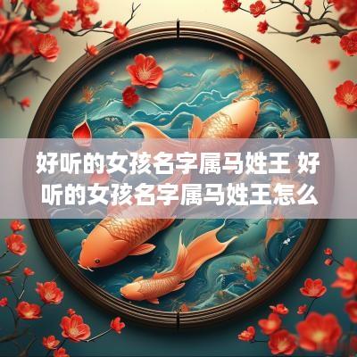 好听的女孩名字属马姓王 好听的女孩名字属马姓王怎么取
