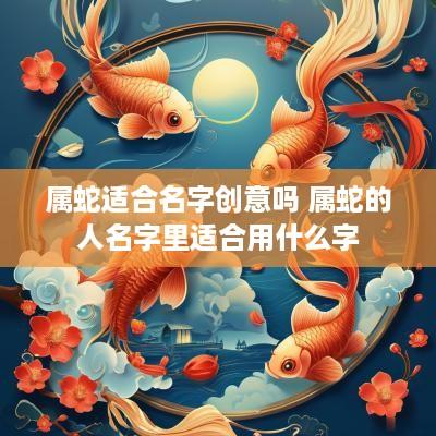 属蛇适合名字创意吗 属蛇的人名字里适合用什么字