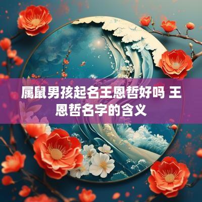 属鼠男孩起名王恩哲好吗 王恩哲名字的含义