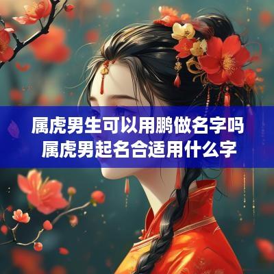 属虎男生可以用鹏做名字吗 属虎男起名合适用什么字