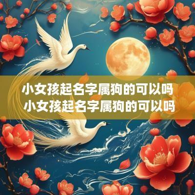 小女孩起名字属狗的可以吗 小女孩起名字属狗的可以吗好听吗