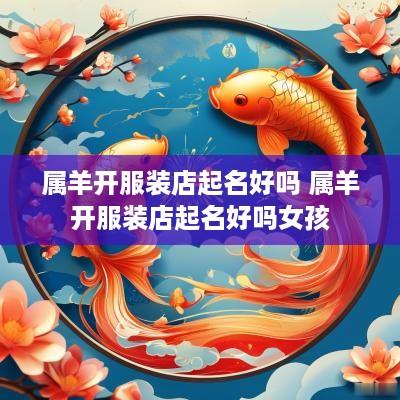 属羊开服装店起名好吗 属羊开服装店起名好吗女孩