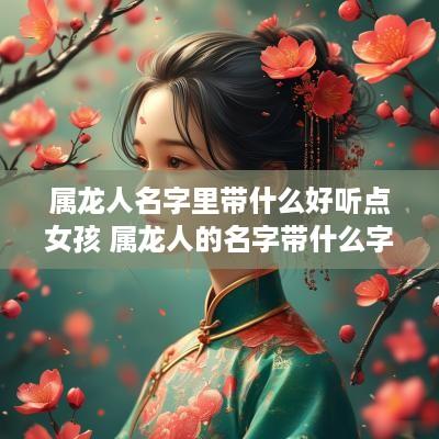 属龙人名字里带什么好听点女孩 属龙人的名字带什么字好