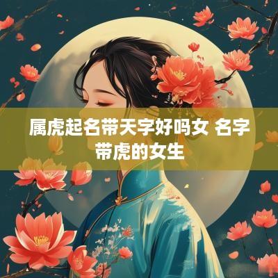 属虎起名带天字好吗女 名字带虎的女生