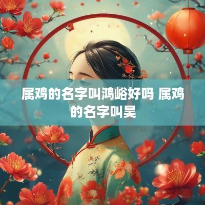 属鸡的名字叫鸿峪好吗 属鸡的名字叫昊