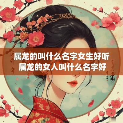 属龙的叫什么名字女生好听 属龙的女人叫什么名字好