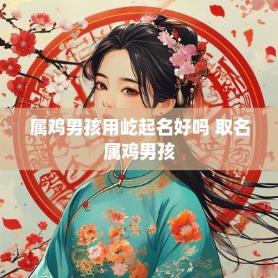 属鸡男孩用屹起名好吗 取名属鸡男孩