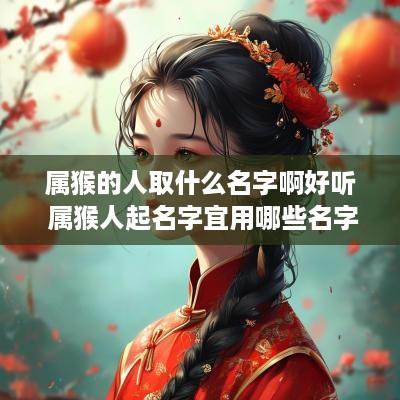 属猴的人取什么名字啊好听 属猴人起名字宜用哪些名字
