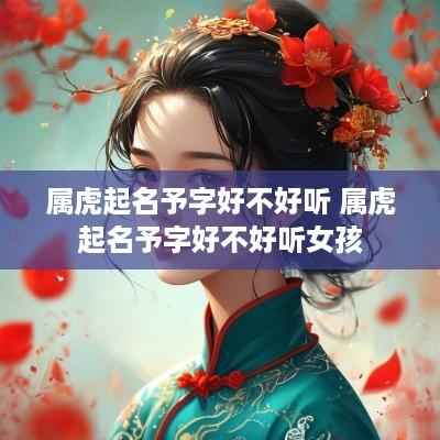 属虎起名予字好不好听 属虎起名予字好不好听女孩