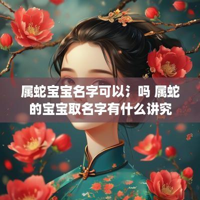 属蛇宝宝名字可以氵吗 属蛇的宝宝取名字有什么讲究