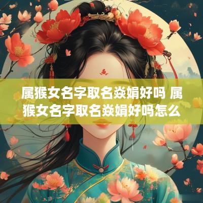 属猴女名字取名焱娟好吗 属猴女名字取名焱娟好吗怎么样