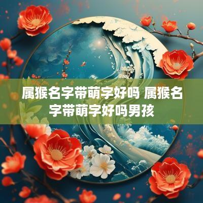 属猴名字带萌字好吗 属猴名字带萌字好吗男孩