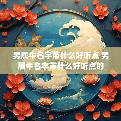 男属牛名字带什么好听点 男属牛名字带什么好听点的