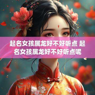 起名女孩属龙好不好听点 起名女孩属龙好不好听点呢