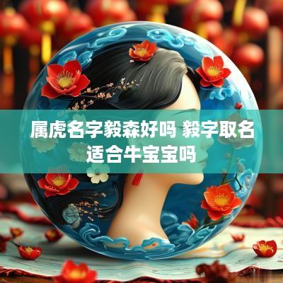 属虎名字毅森好吗 毅字取名适合牛宝宝吗