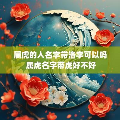 属虎的人名字带洛字可以吗 属虎名字带虎好不好