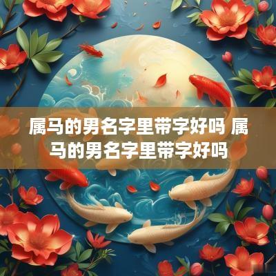 属马的男名字里带字好吗 属马的男名字里带字好吗