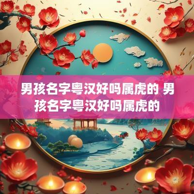 男孩名字粤汉好吗属虎的 男孩名字粤汉好吗属虎的