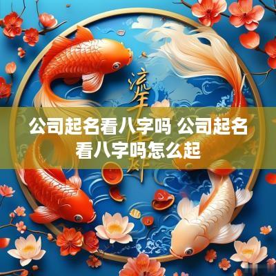 公司起名看八字吗 公司起名看八字吗怎么起