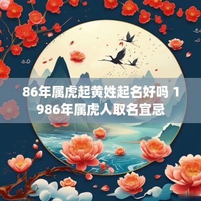 86年属虎起黄姓起名好吗 1986年属虎人取名宜忌