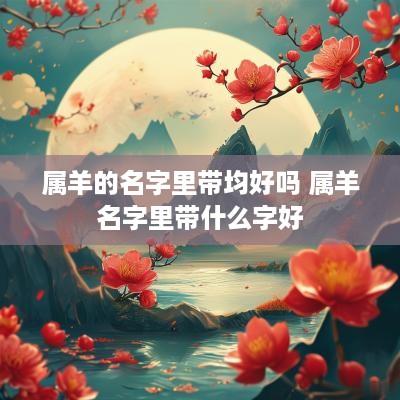 属羊的名字里带均好吗 属羊名字里带什么字好