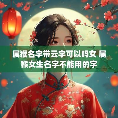 属猴名字带云字可以吗女 属猴女生名字不能用的字