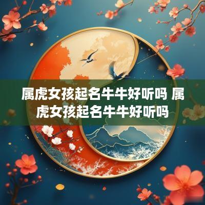 属虎女孩起名牛牛好听吗 属虎女孩起名牛牛好听吗