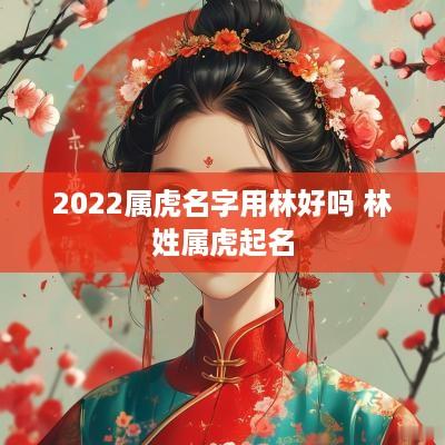 2025属虎名字用林好吗 林姓属虎起名