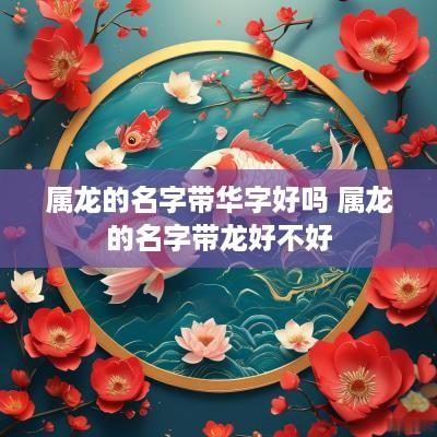属龙的名字带华字好吗 属龙的名字带龙好不好