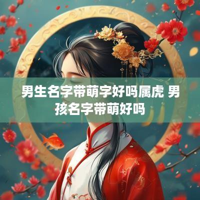 男生名字带萌字好吗属虎 男孩名字带萌好吗