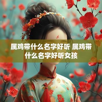 属鸡带什么名字好听 属鸡带什么名字好听女孩