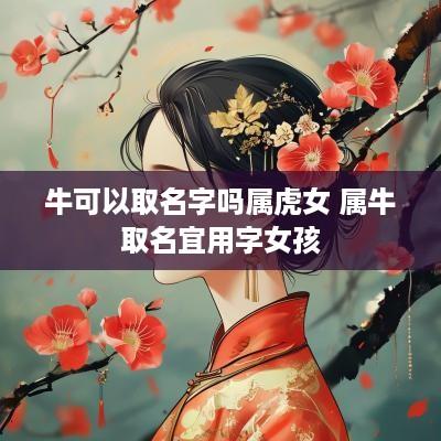 牛可以取名字吗属虎女 属牛取名宜用字女孩