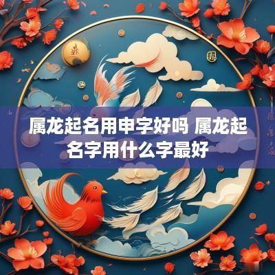 属龙起名用申字好吗 属龙起名字用什么字最好
