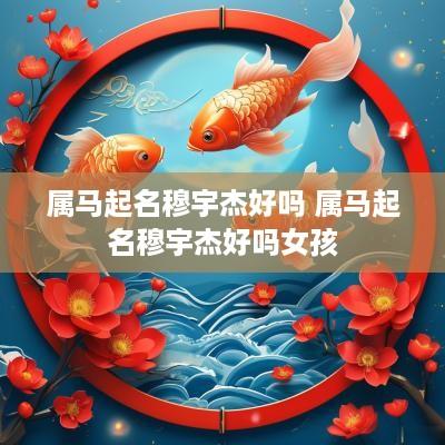 属马起名穆宇杰好吗 属马起名穆宇杰好吗女孩