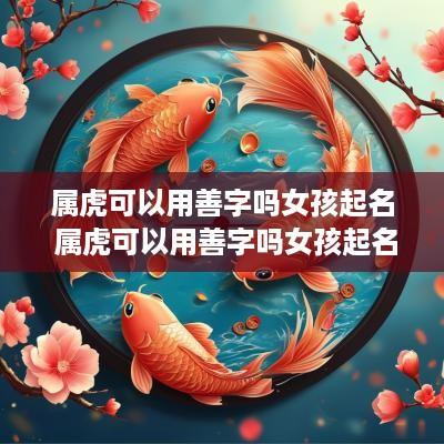 属虎可以用善字吗女孩起名 属虎可以用善字吗女孩起名字