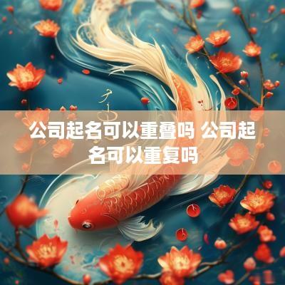 公司起名可以重叠吗 公司起名可以重复吗