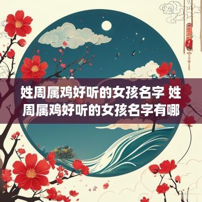 姓周属鸡好听的女孩名字 姓周属鸡好听的女孩名字有哪些