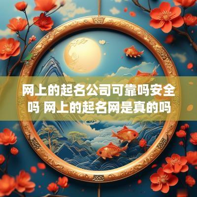 网上的起名公司可靠吗安全吗 网上的起名网是真的吗