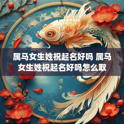 属马女生姓祝起名好吗 属马女生姓祝起名好吗怎么取