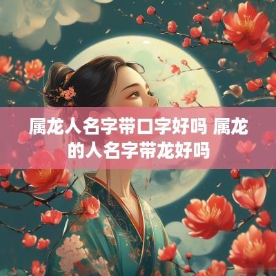 属龙人名字带口字好吗 属龙的人名字带龙好吗 属龙人名字带口字好吗 属龙的人名字带龙好吗