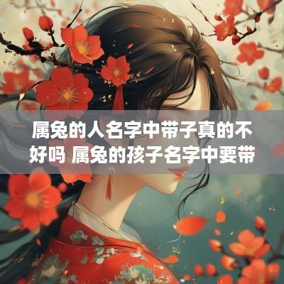 属兔的人名字中带子真的不好吗 属兔的孩子名字中要带字头
