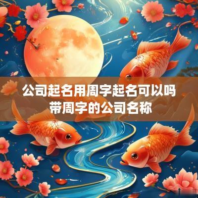 公司起名用周字起名可以吗 带周字的公司名称
