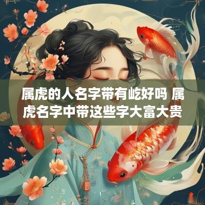 属虎的人名字带有屹好吗 属虎名字中带这些字大富大贵