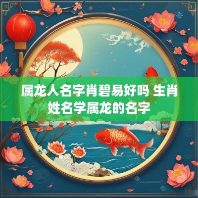 属龙人名字肖碧易好吗 生肖姓名学属龙的名字 属龙人名字肖碧易好吗 生肖姓名学属龙的名字