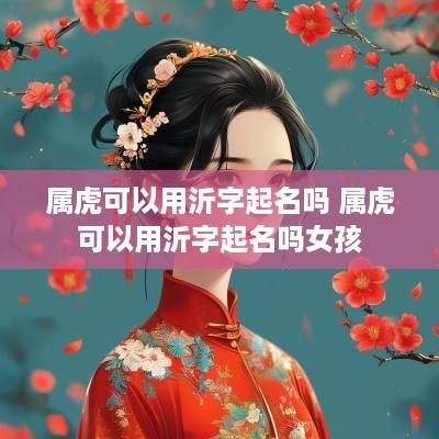 属虎可以用沂字起名吗 属虎可以用沂字起名吗女孩